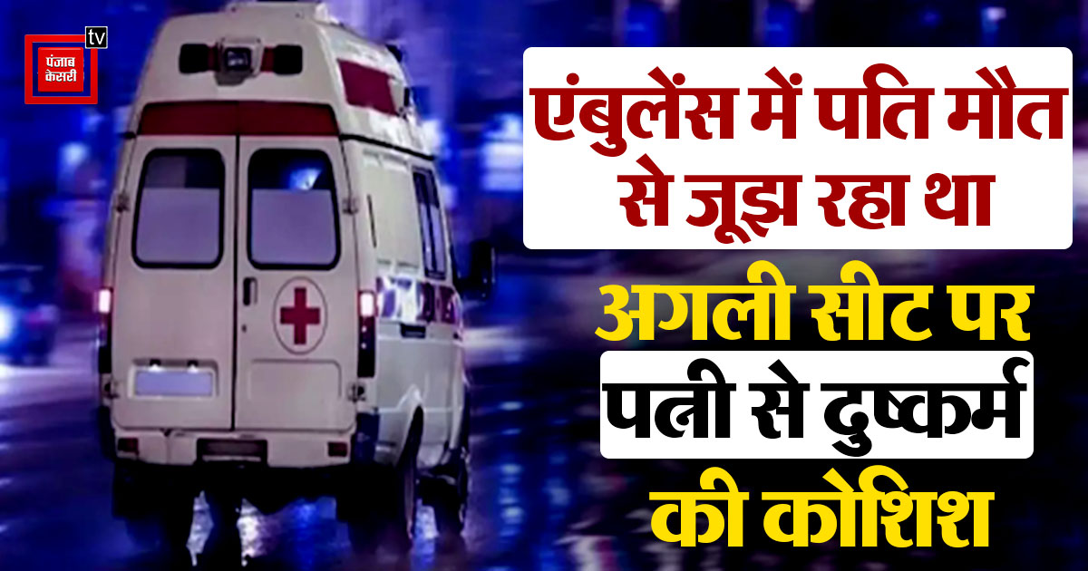 बीमार पति को एंबुलेंस में ले जा रही पत्नी से वाहन चालको ने की छेड़खानी , विरोध पर पति को बाहर फेंक, गहने लुटकर भागे चालक